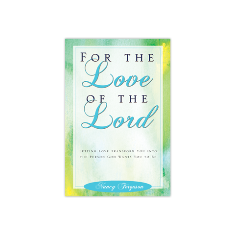 For the Love of the Lord: Letting Love Transform You into the Person God Wants You to Be